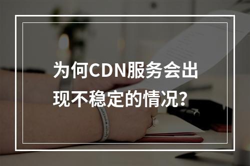 为何CDN服务会出现不稳定的情况?
