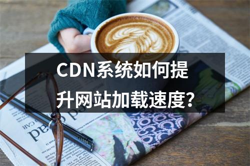 CDN系统如何提升网站加载速度?
