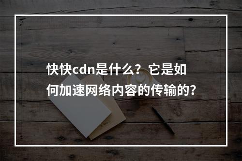 快快cdn是什么?它是如何加速网络内容的传输的?