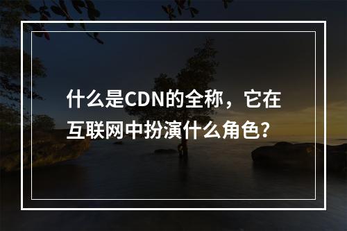 什么是CDN的全称,它在互联网中扮演什么角色?