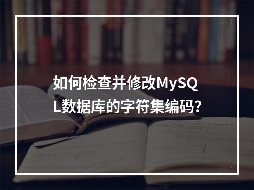 如何检查并修改MySQL数据库的字符集编码?