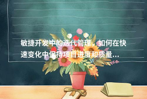敏捷开发中的迭代管理,如何在快速变化中保持项目进度和质量?