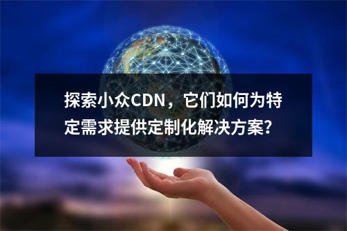 探索小众CDN,它们如何为特定需求提供定制化解决方案?