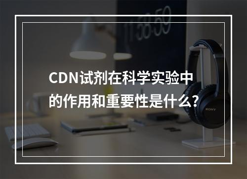 CDN试剂在科学实验中的作用和重要性是什么?