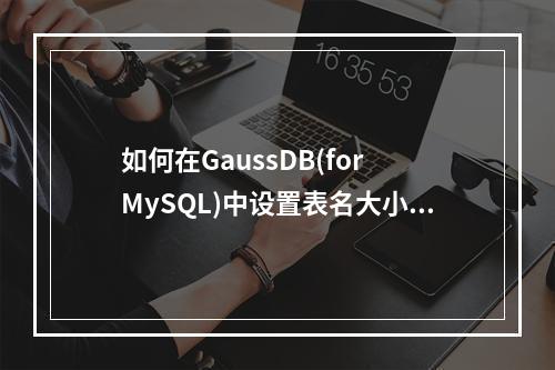 如何在GaussDB(for MySQL)中设置表名大小写敏感?