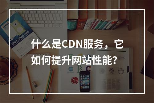 什么是CDN服务,它如何提升网站性能?
