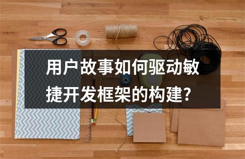 用户故事如何驱动敏捷开发框架的构建?