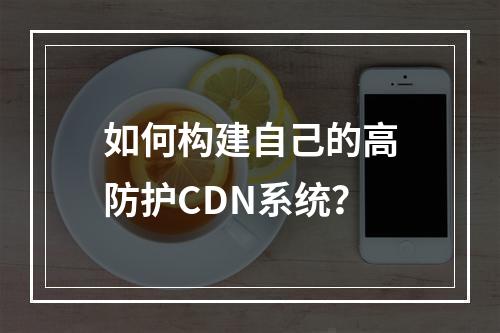 如何构建自己的高防护CDN系统?