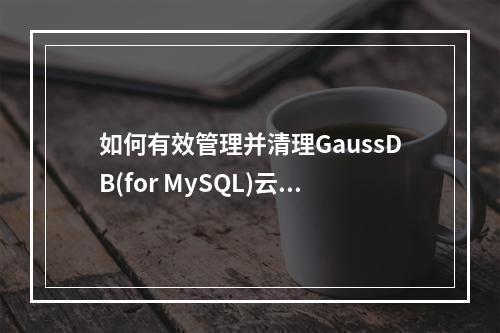 如何有效管理并清理GaussDB(for MySQL)云数据库中的备份空间?