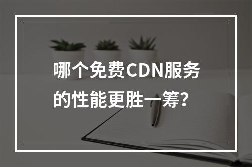 哪个免费CDN服务的性能更胜一筹?
