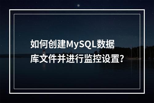 如何创建MySQL数据库文件并进行监控设置?