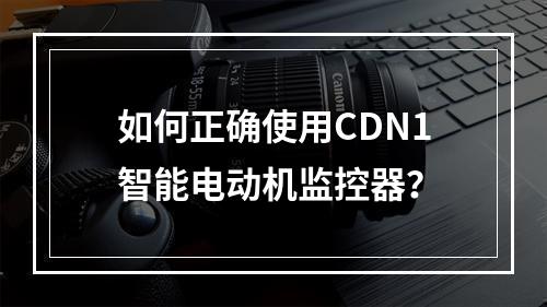如何正确使用CDN1智能电动机监控器?