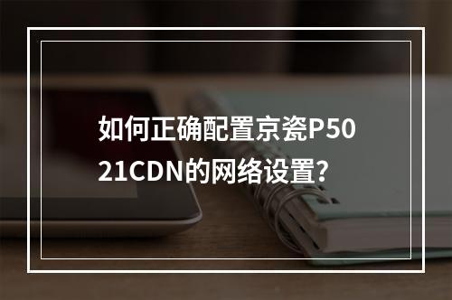 如何正确配置京瓷P5021CDN的网络设置?