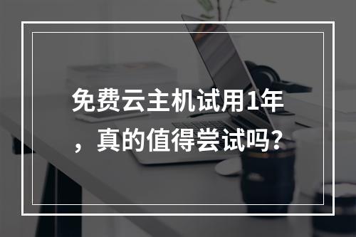 免费云主机试用1年,真的值得尝试吗?
