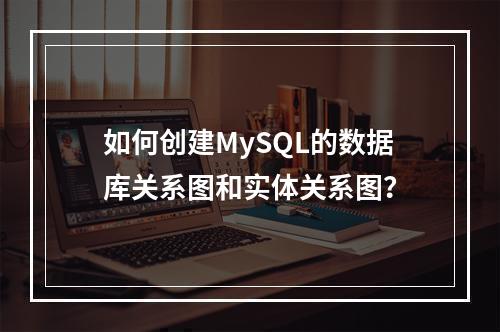 如何创建MySQL的数据库关系图和实体关系图?