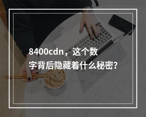 8400cdn,这个数字背后隐藏着什么秘密?