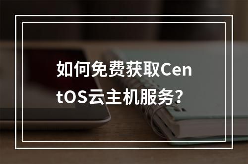 如何免费获取CentOS云主机服务?