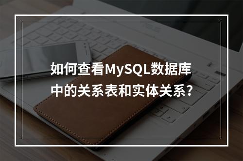 如何查看MySQL数据库中的关系表和实体关系?