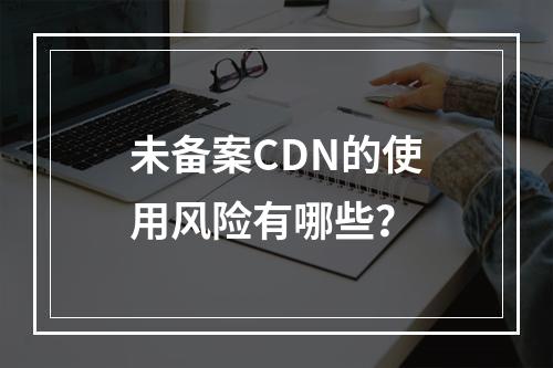 未备案CDN的使用风险有哪些?