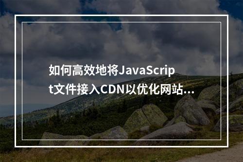 如何高效地将JavaScript文件接入CDN以优化网站性能?