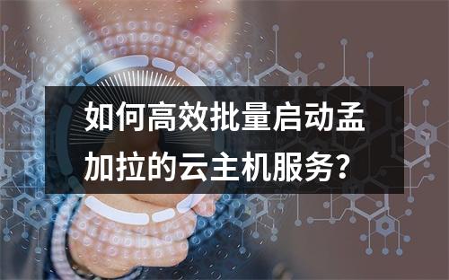 如何高效批量启动孟加拉的云主机服务?