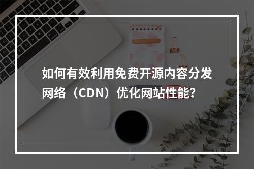 如何有效利用免费开源内容分发网络(CDN)优化网站性能?