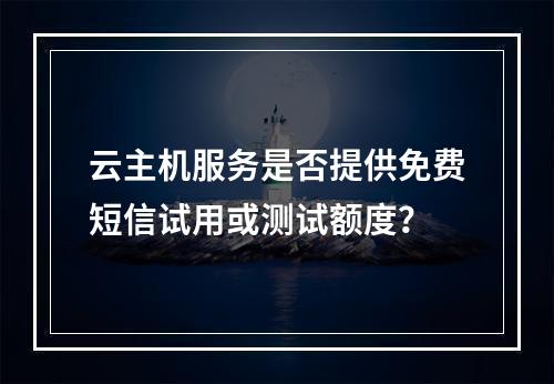 云主机服务是否提供免费短信试用或测试额度?