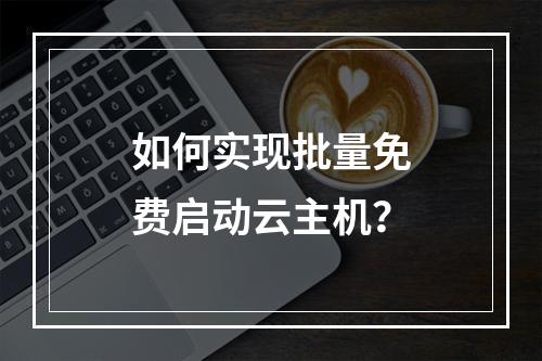如何实现批量免费启动云主机?