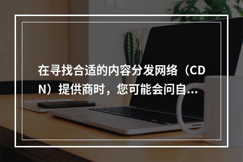 在寻找合适的内容分发网络(CDN)提供商时,您可能会问自己哪些厂商提供最佳的服务和性能?