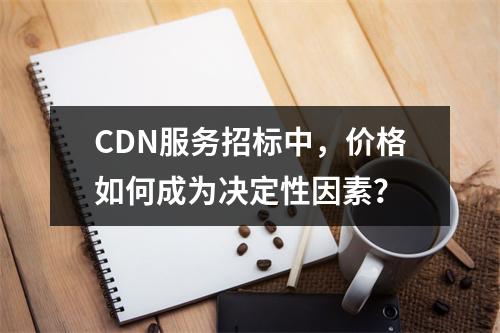 CDN服务招标中,价格如何成为决定性因素?