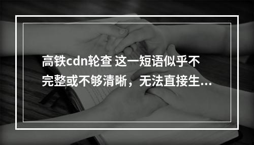 高铁cdn轮查 这一短语似乎不完整或不够清晰,无法直接生成一个疑问句标题。如果这是一个关于高速铁路(高铁)和内容分发网络(CDN)的检查或监控过程,那么一个可能