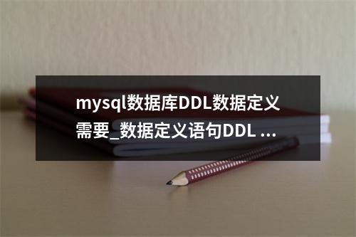 mysql数据库DDL数据定义需要_数据定义语句DDL 的疑问句标题可以是,,如何正确使用MySQL中的DDL语句来定义数据结构?