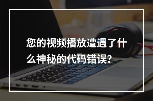 您的视频播放遭遇了什么神秘的代码错误?