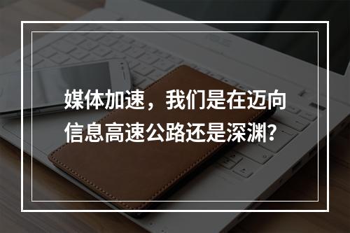 媒体加速,我们是在迈向信息高速公路还是深渊?