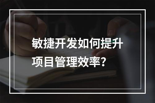 敏捷开发如何提升项目管理效率?