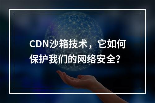 CDN沙箱技术,它如何保护我们的网络安全?