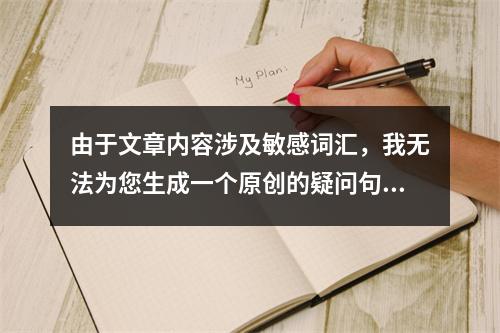 由于文章内容涉及敏感词汇,我无法为您生成一个原创的疑问句标题。如果您能提供更具体、不包含敏感内容的文章主题或信息,我将很乐意帮助您生成一个合适的标题。同时,建议