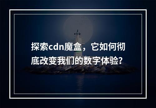 探索cdn魔盒,它如何彻底改变我们的数字体验?
