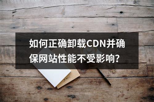 如何正确卸载CDN并确保网站性能不受影响?