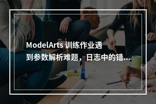 ModelArts 训练作业遇到参数解析难题,日志中的错误信息意味着什么?