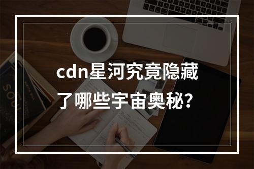 cdn星河究竟隐藏了哪些宇宙奥秘?