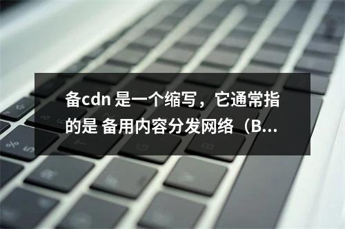 备cdn 是一个缩写,它通常指的是 备用内容分发网络(Backup Content Delivery Network)。CDN 是一种分布式网络服务,用于将网页
