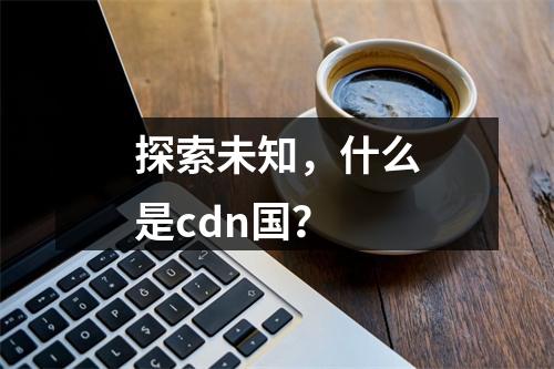 探索未知,什么是cdn国?