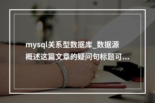 mysql关系型数据库_数据源概述这篇文章的疑问句标题可以是,,mysql关系型数据库中的数据源是如何定义和分类的?