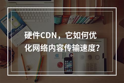 硬件CDN,它如何优化网络内容传输速度?