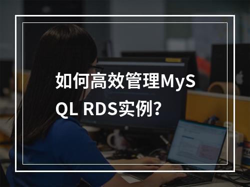如何高效管理MySQL RDS实例?