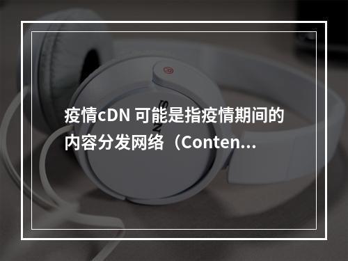 疫情cDN 可能是指疫情期间的内容分发网络(Content Delivery Network),但这个缩写并不清晰。为了生成一个原创的疑问句标题,我需要更多上下