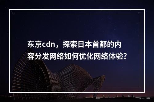 东京cdn,探索日本首都的内容分发网络如何优化网络体验?