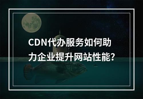 CDN代办服务如何助力企业提升网站性能?