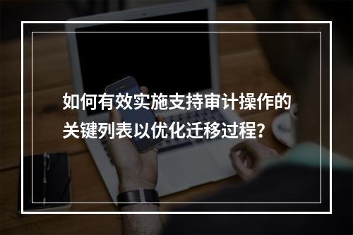 如何有效实施支持审计操作的关键列表以优化迁移过程?